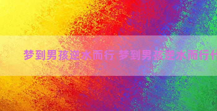 梦到男孩逆水而行 梦到男孩逆水而行什么意思